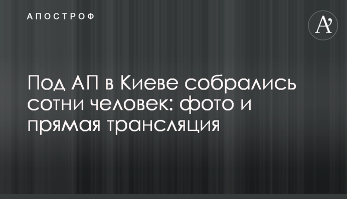 Под АП в Киеве собрались сотни человек: фото и прямая трансляция