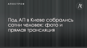Під АП в Києві зібралися сотні людей: фото і пряма трансляція