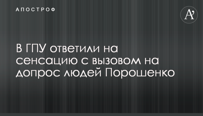 ​В ГПУ ответили на сенсацию с вызовом на допрос людей Порошенко