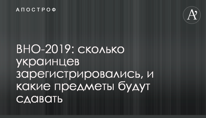 ЗНО-2019: скільки українців зареєструвалися, і які предмети здаватимуть