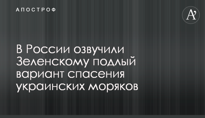 В России озвучили Зеленскому подлый вариант спасения украинских моряков