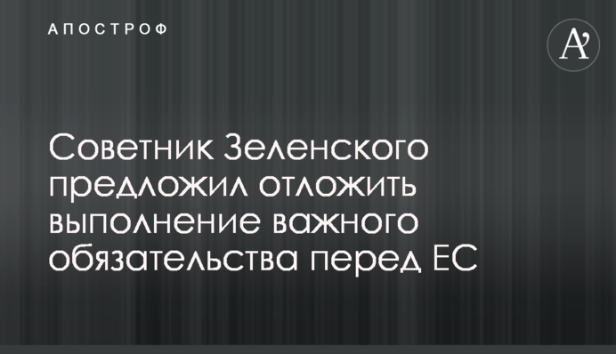 Советник Зеленского предложил отложить выполнение важного обязательства перед ЕС