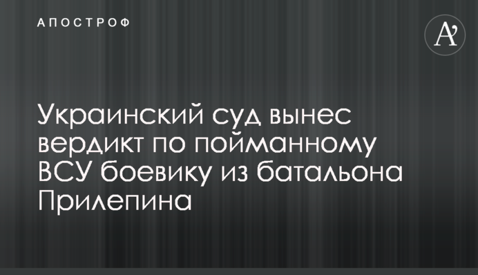 Украинский суд вынес вердикт по пойманному ВСУ боевику из батальона Прилепина