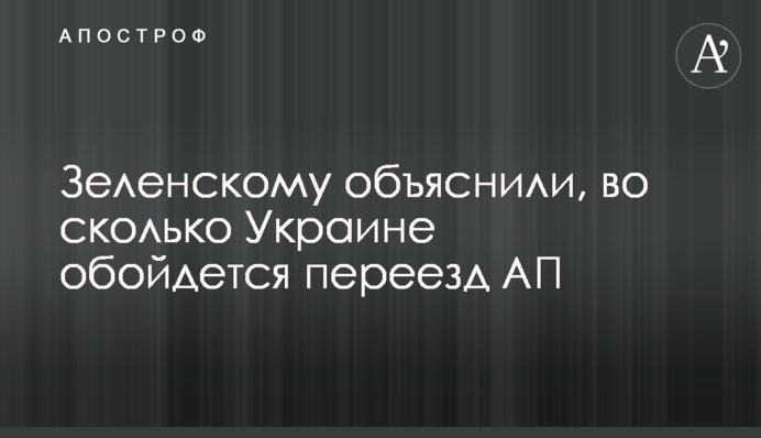 Зеленському пояснили, скільки для України коштуватиме переїзд АП