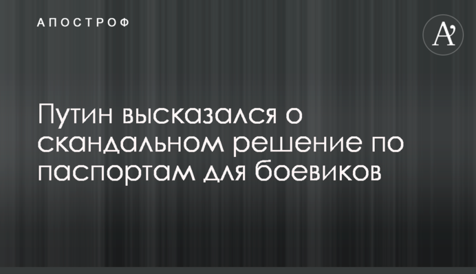 Путін висловився про скандальне рішення щодо паспортів для бойовиків