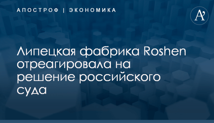​Липецкая фабрика Roshen отреагировала на решение российского суда