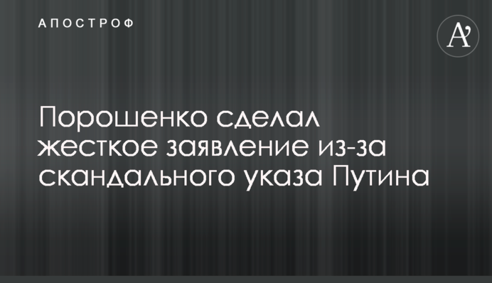 Порошенко зробив жорстку заяву через скандальний указ Путіна