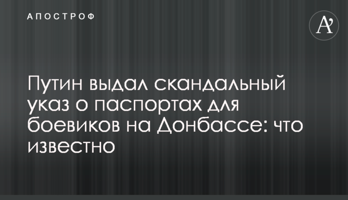 Путин выдал скандальный указ о паспортах для боевиков на Донбассе: что известно