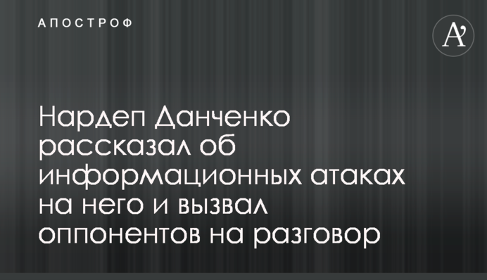Нардеп Данченко розповів про інформаційні атаки на нього і викликав опонентів на розмову