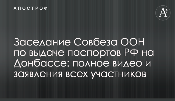 ​Заседание Совбеза ООН по выдаче паспортов РФ на Донбассе: полное видео и заявления всех участников