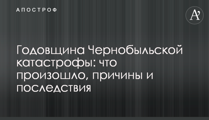 ​Річниця Чорнобильської катастрофи: що сталося, причини і наслідки