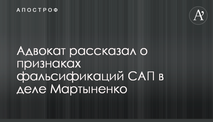 Адвокат рассказал о признаках фальсификаций САП в деле Мартыненко