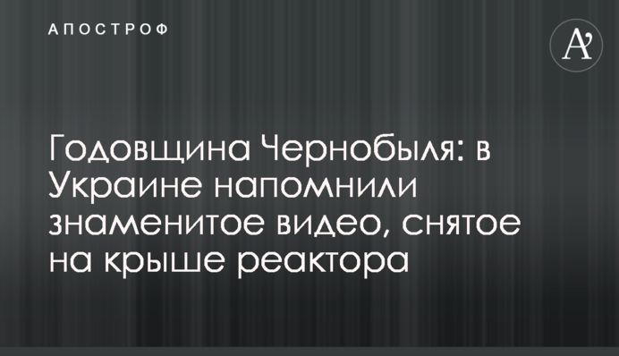Годовщина Чернобыля: в Украине напомнили знаменитое видео, снятое на крыше реактора