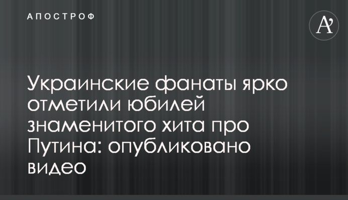 Украинские фанаты ярко отметили юбилей знаменитого хита про Путина: опубликовано видео