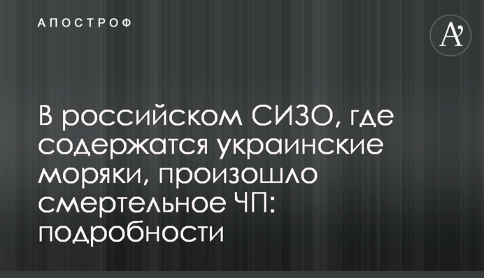 У російському СІЗО, де утримуються українські моряки, сталася смертельна НП: подробиці