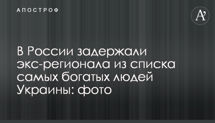 ​В России задержали экс-регионала из списка самых богатых людей Украины: фото