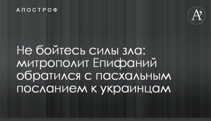 Не бійтеся сили зла: митрополит Єпіфаній звернувся з великоднім посланням до українців