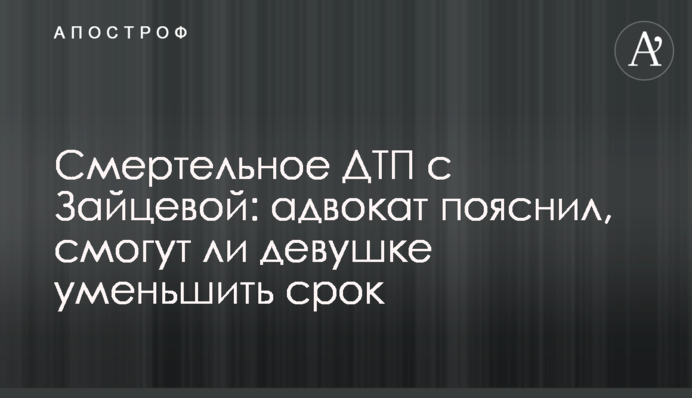 ​Смертельна ДТП з Зайцевою: адвокат пояснив, чи зможуть дівчині зменшити термін