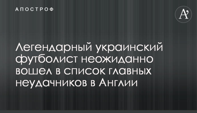 Легендарний український футболіст несподівано увійшов до списку головних невдах в Англії