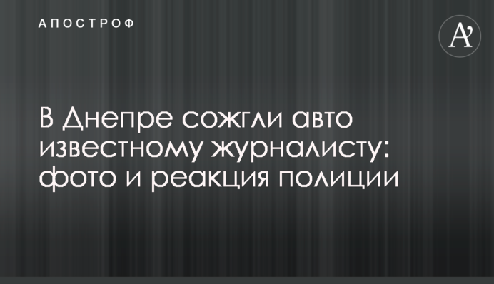 У Дніпрі спалили авто відомому журналісту: фото і реакція поліції