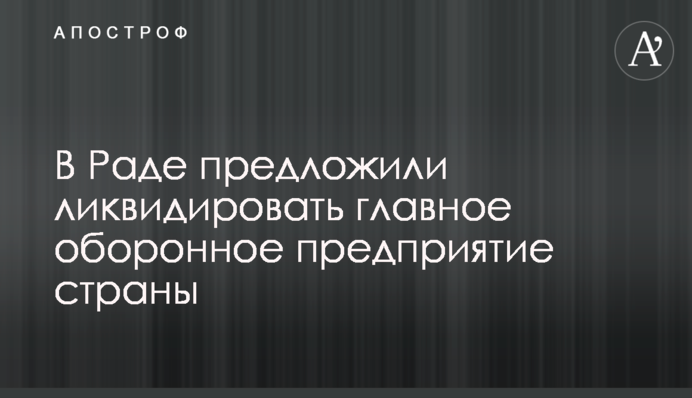 У Раді запропонували ліквідувати головне оборонне підприємство країни