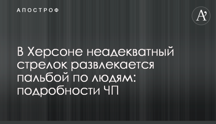 У Херсоні неадекватний стрілець розважається розважається пальбою по людях: подробиці НП