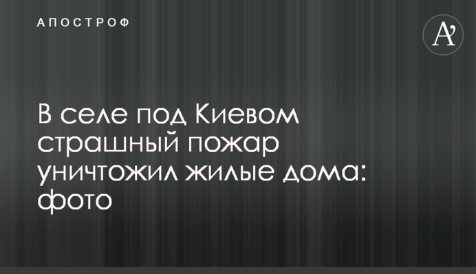 У селі під Києвом страшна пожежа знищила житлові будинки: фото