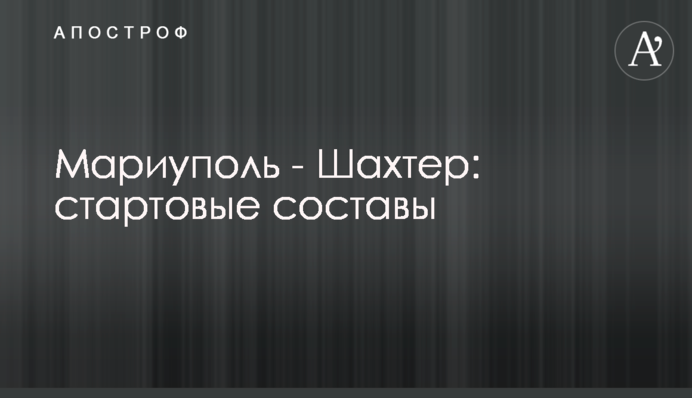 Мариуполь - Шахтер: стартовые составы