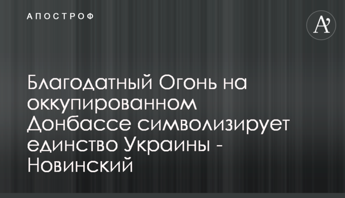 ​Благодатный Огонь на оккупированном Донбассе символизирует единство Украины - Новинский