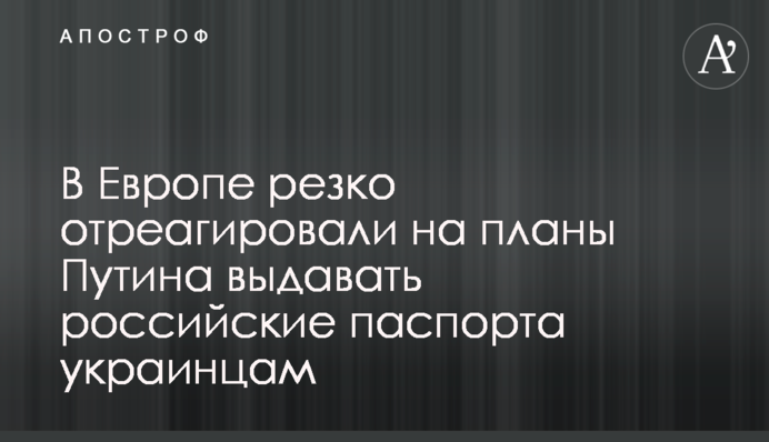 У Європі різко відреагували на плани Путіна видавати російські паспорти українцям