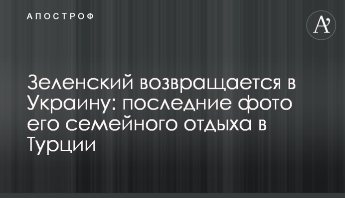 Зеленский возвращается в Украину: последние фото его семейного отдыха в Турции