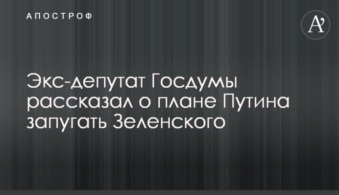 Экс-депутат Госдумы рассказал о плане Путина запугать Зеленского