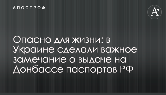 Опасно для жизни: в Украине сделали важное замечание о выдаче на Донбассе паспортов РФ