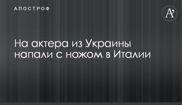 На актера из Украины напали с ножом в Италии