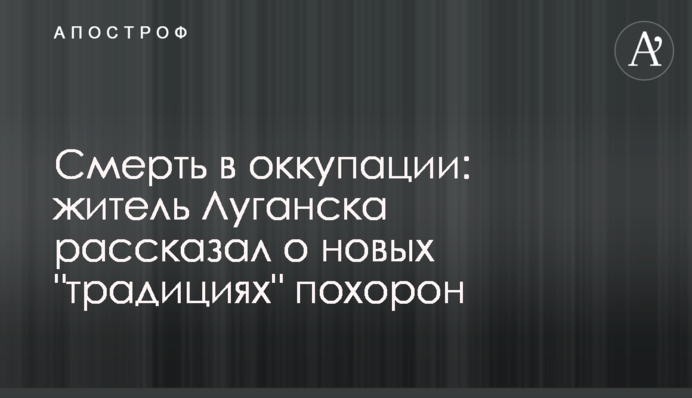 Смерть в оккупации: житель Луганска рассказал о новых 