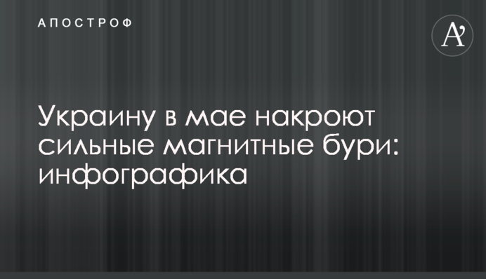 Україну в травні накриють сильні магнітні бурі: інфографіка
