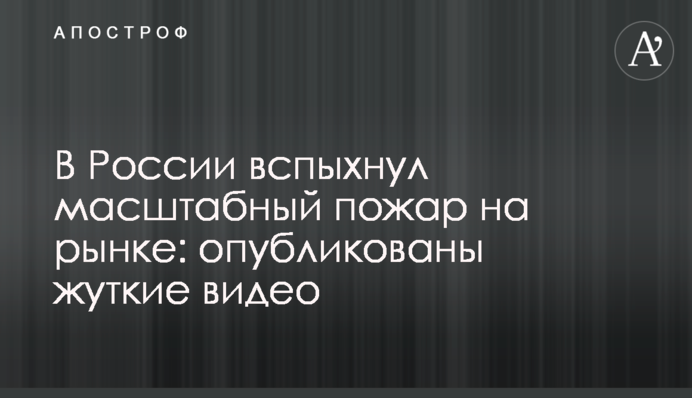 У Росії спалахнула масштабна пожежа на ринку: опубліковані моторошні відео