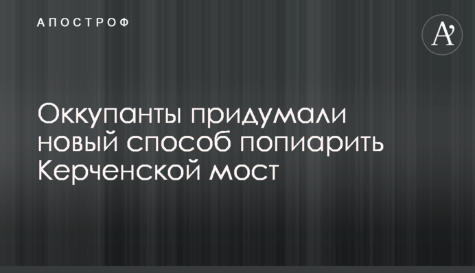 Окупанти задумали новий спосіб попіарити Керченської міст
