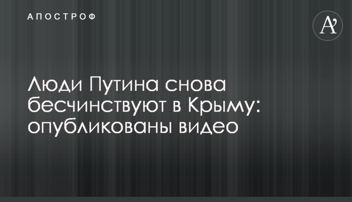 Люди Путіна знову безчинствують в Криму: опубліковані відео