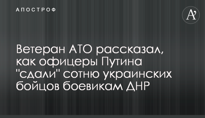 Ветеран АТО рассказал, как офицеры Путина "сдали" сотню украинских бойцов боевикам ДНР