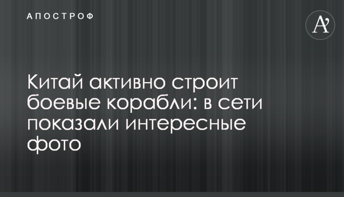 Китай активно строит боевые корабли: в сети показали интересные фото