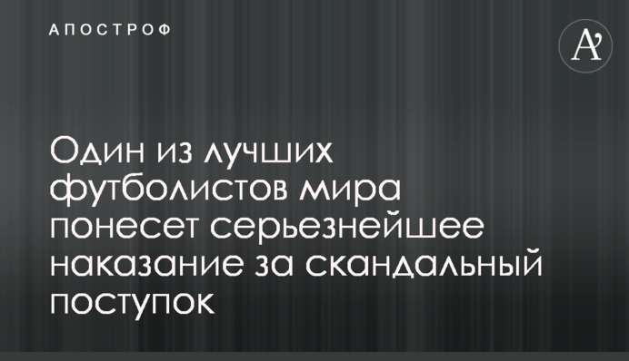 Один з кращих футболістів світу понесе серйозне покарання за скандальний вчинок