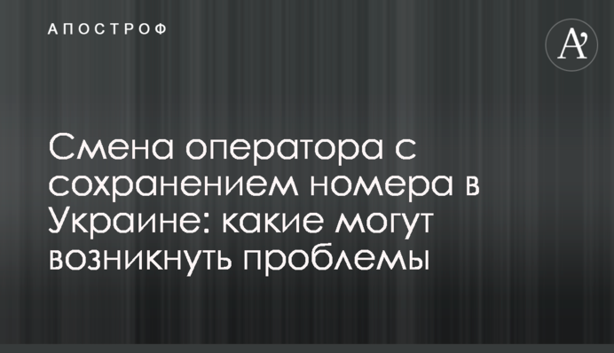 Зміна оператора зі збереженням номера в Україні: які можуть виникнути проблеми