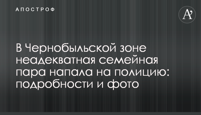 У Чорнобильській зоні неадекватна сімейна пара напала на поліцію: подробиці і фото