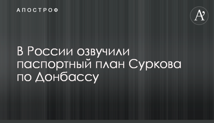 У Росії озвучили паспортний план Суркова Донбасом