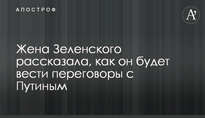 Дружина Зеленського розповіла, як він буде вести переговори з Путіним