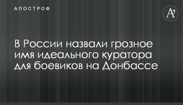 В России назвали грозное имя идеального куратора для боевиков на Донбассе