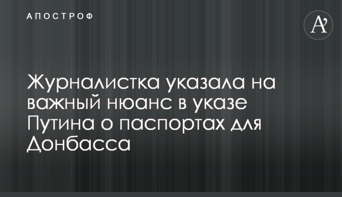 Журналістка зазначила на важливий нюанс в указі Путіна про паспорти для Донбасу