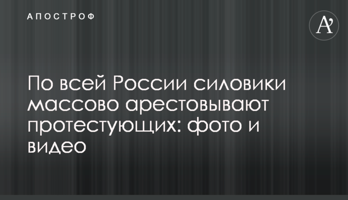 По всій Росії силовики масово арештовують протестуючих: фото і відео