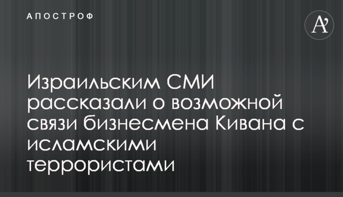 Израильским СМИ рассказали о возможной связи бизнесмена Кивана с исламскими террористами